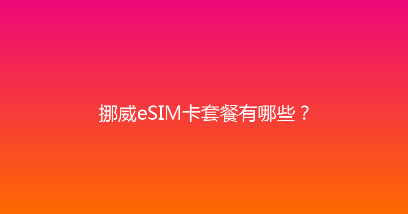 挪威eSIM卡套餐有哪些？ 