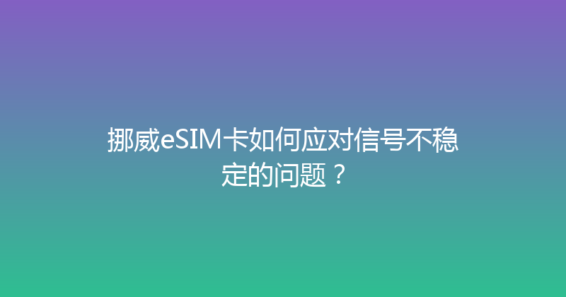 挪威eSIM卡如何应对信号不稳定的问题？ 
