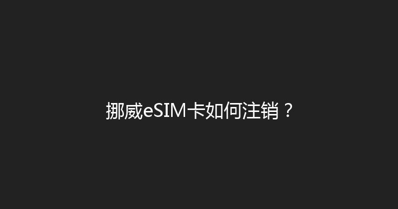 挪威eSIM卡如何注销？ 
