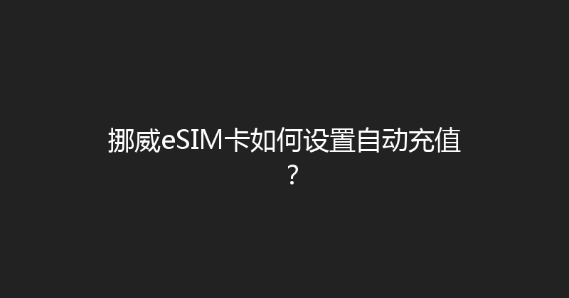 挪威eSIM卡如何设置自动充值？ 