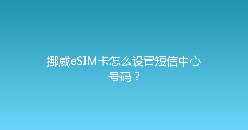 挪威eSIM卡怎么设置短信中心号码？ 