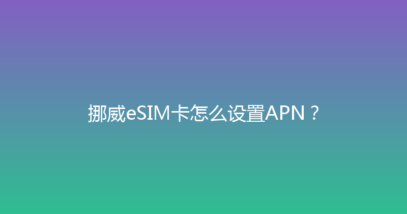 挪威eSIM卡怎么设置APN？ 