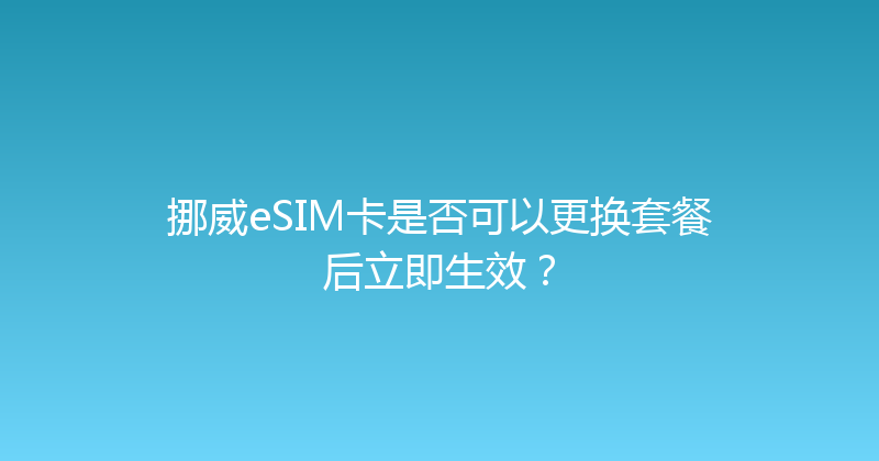 挪威eSIM卡是否可以更换套餐后立即生效？ 