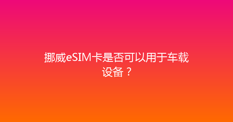 挪威eSIM卡是否可以用于车载设备？ 