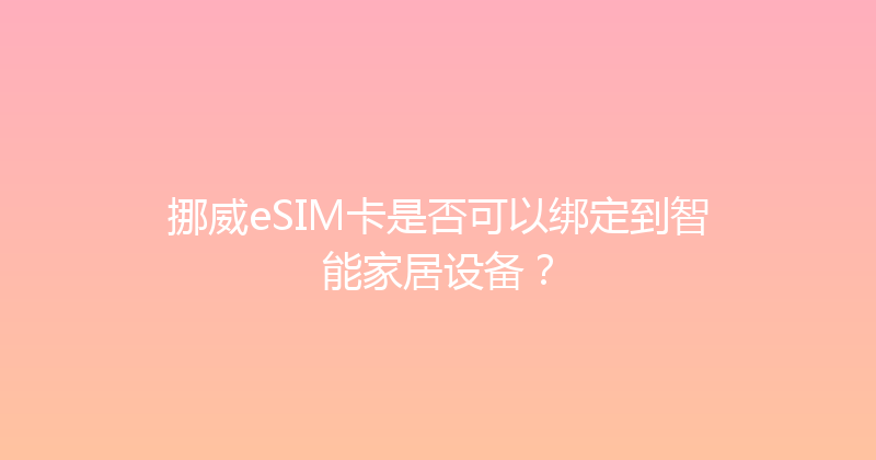 挪威eSIM卡是否可以绑定到智能家居设备？ 