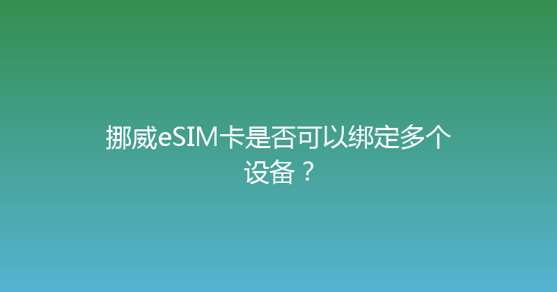 挪威eSIM卡是否可以绑定多个设备？ 