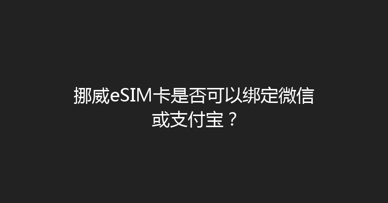 挪威eSIM卡是否可以绑定微信或支付宝？ 