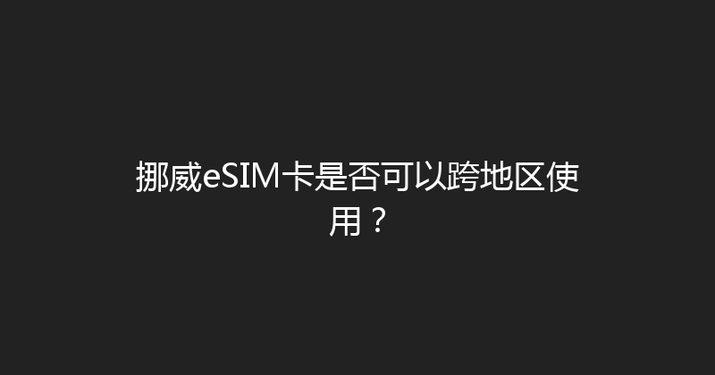 挪威eSIM卡是否可以跨地区使用？ 