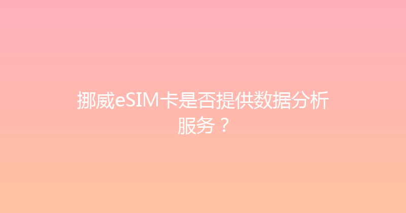 挪威eSIM卡是否提供数据分析服务？ 