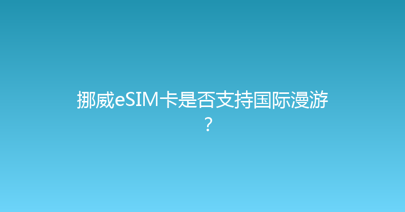 挪威eSIM卡是否支持国际漫游？ 