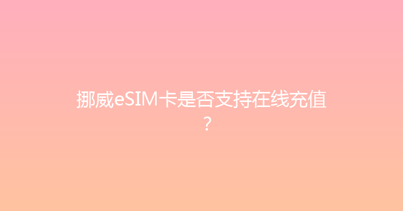 挪威eSIM卡是否支持在线充值？ 