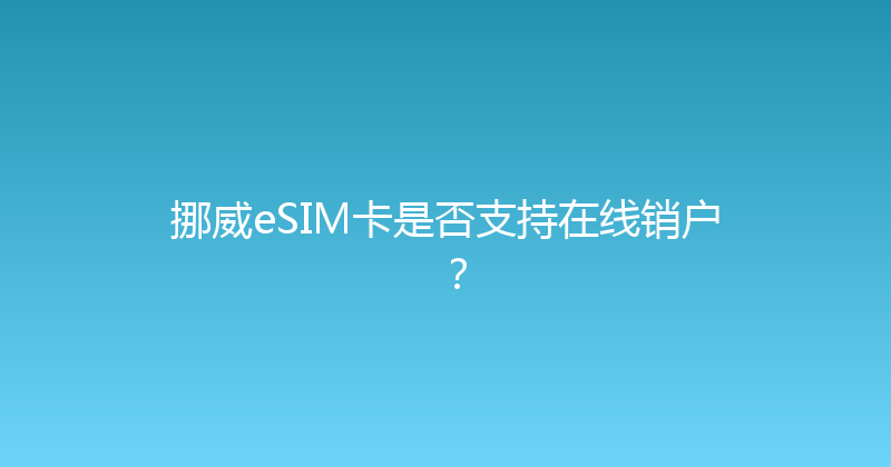 挪威eSIM卡是否支持在线销户？ 