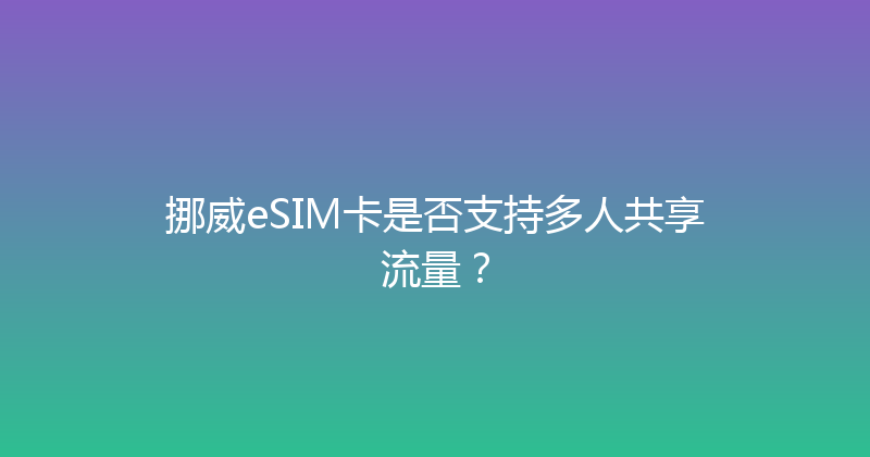 挪威eSIM卡是否支持多人共享流量？ 