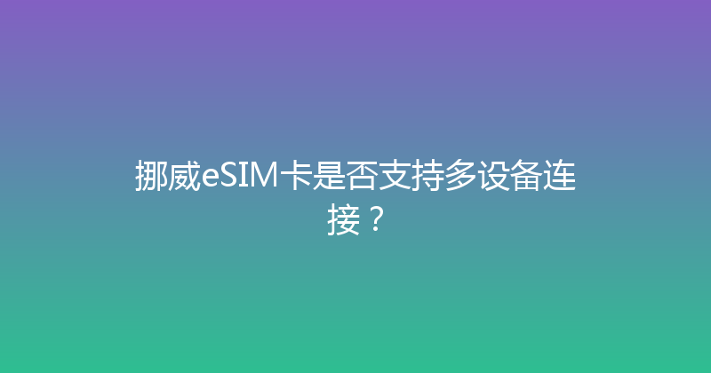 挪威eSIM卡是否支持多设备连接？ 