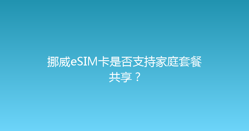 挪威eSIM卡是否支持家庭套餐共享？ 