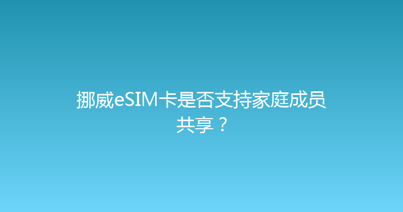 挪威eSIM卡是否支持家庭成员共享？ 