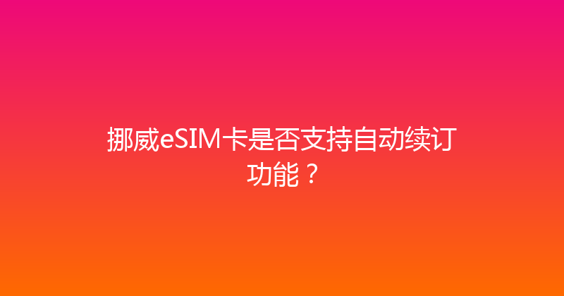 挪威eSIM卡是否支持自动续订功能？ 