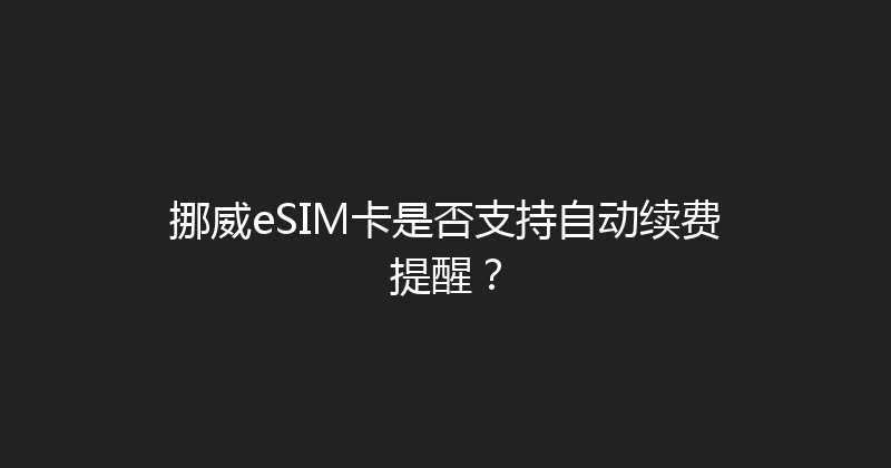 挪威eSIM卡是否支持自动续费提醒？ 
