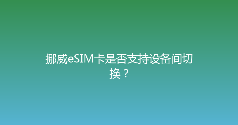 挪威eSIM卡是否支持设备间切换？ 