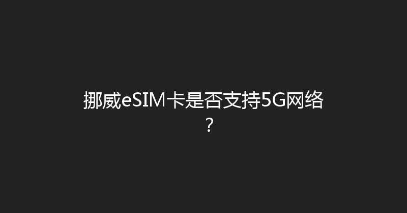 挪威eSIM卡是否支持5G网络？ 