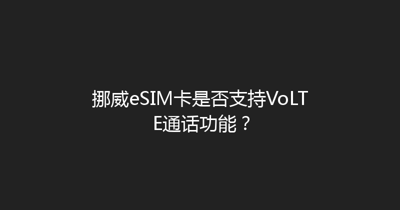 挪威eSIM卡是否支持VoLTE通话功能？ 