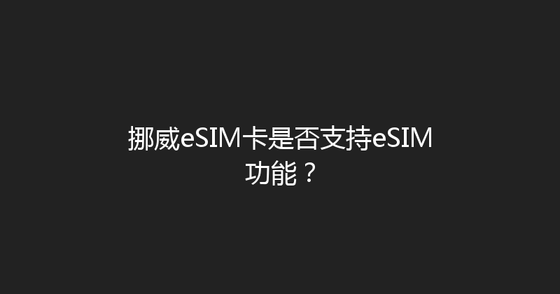 挪威eSIM卡是否支持eSIM功能？ 
