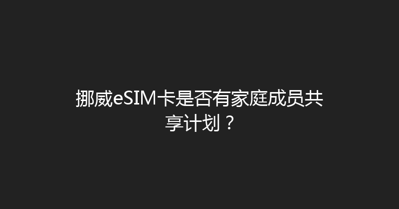 挪威eSIM卡是否有家庭成员共享计划？ 
