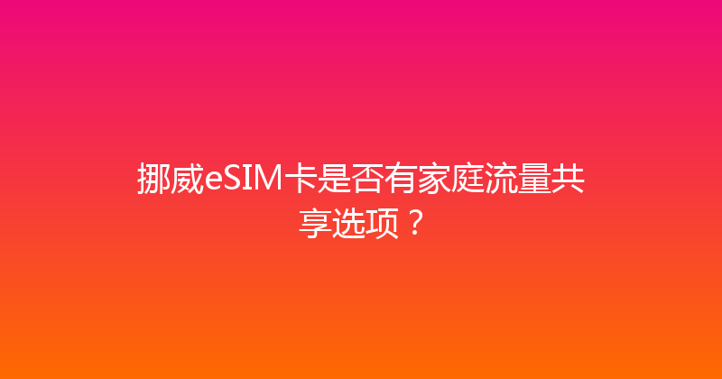 挪威eSIM卡是否有家庭流量共享选项？ 