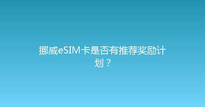 挪威eSIM卡是否有推荐奖励计划？ 