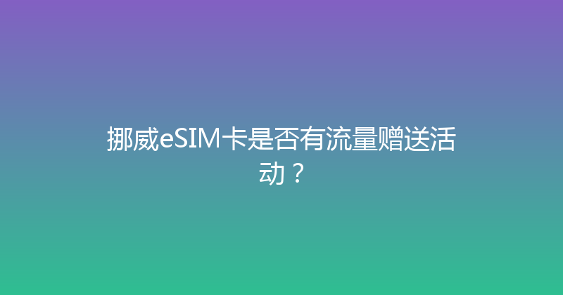 挪威eSIM卡是否有流量赠送活动？ 