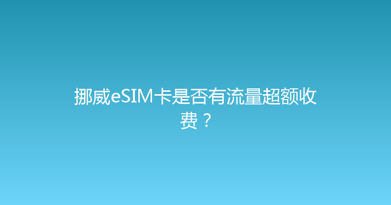 挪威eSIM卡是否有流量超额收费？ 