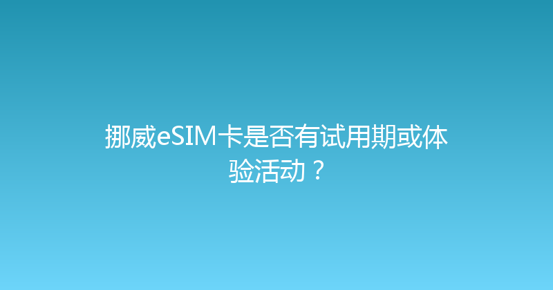 挪威eSIM卡是否有试用期或体验活动？ 