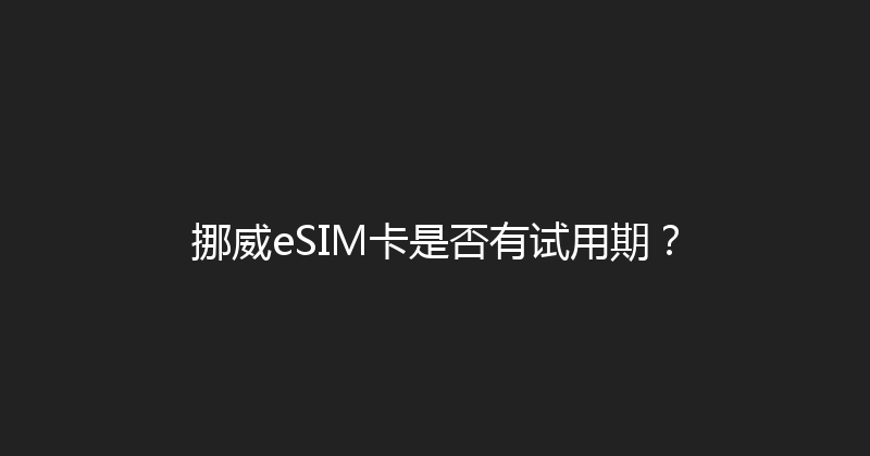 挪威eSIM卡是否有试用期？ 