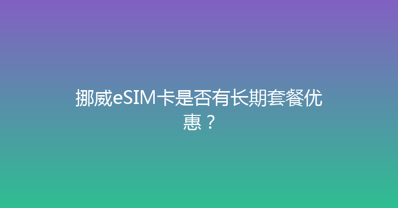 挪威eSIM卡是否有长期套餐优惠？ 