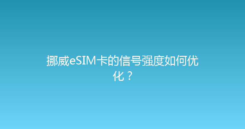 挪威eSIM卡的信号强度如何优化？ 