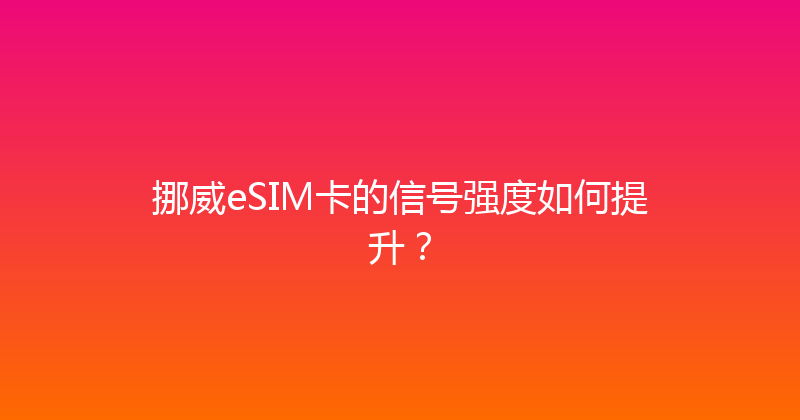 挪威eSIM卡的信号强度如何提升？ 