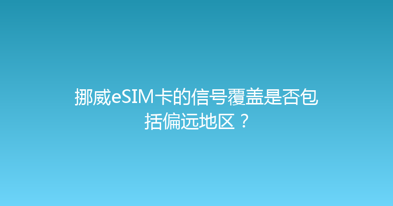 挪威eSIM卡的信号覆盖是否包括偏远地区？ 