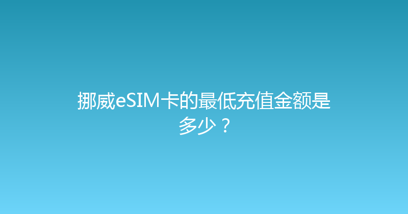 挪威eSIM卡的最低充值金额是多少？ 