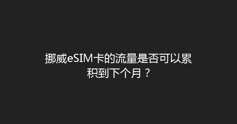 挪威eSIM卡的流量是否可以累积到下个月？ 