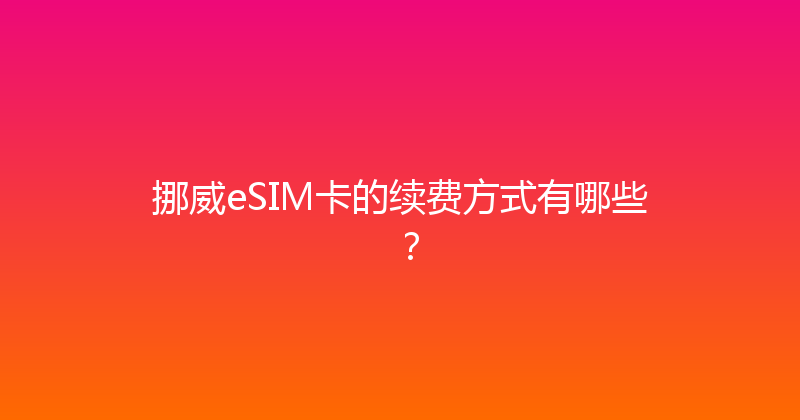 挪威eSIM卡的续费方式有哪些？ 