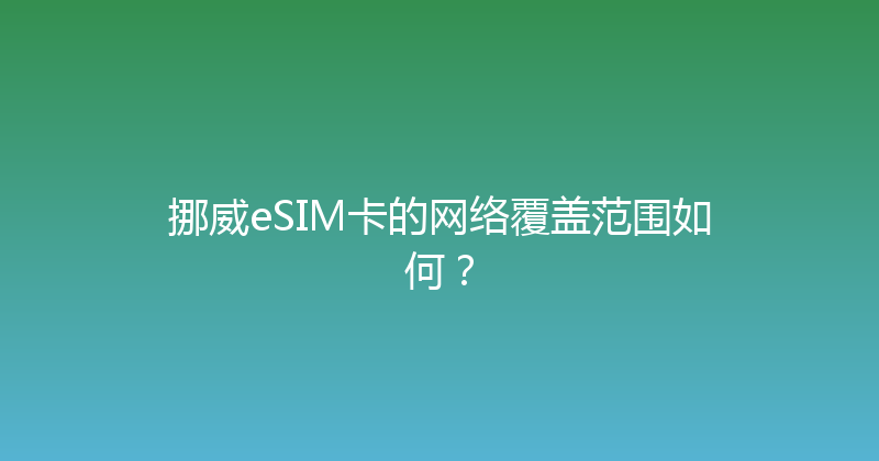 挪威eSIM卡的网络覆盖范围如何？ 