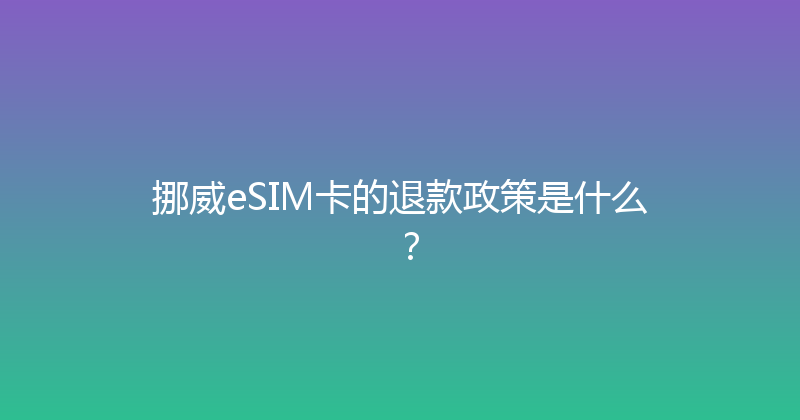 挪威eSIM卡的退款政策是什么？ 