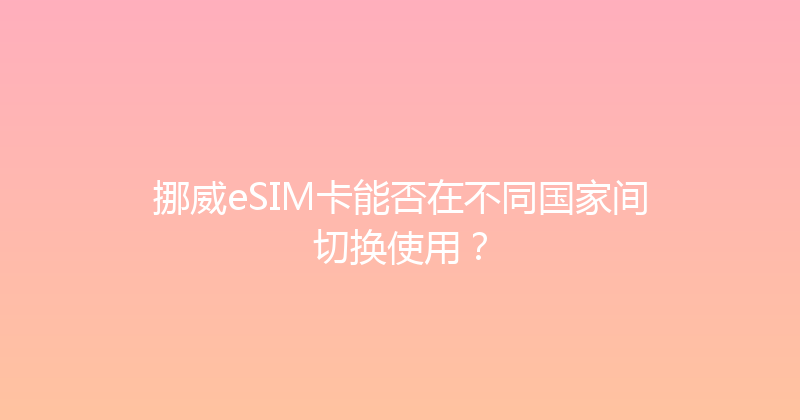 挪威eSIM卡能否在不同国家间切换使用？ 