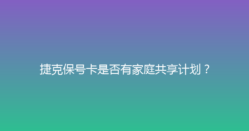 捷克保号卡是否有家庭共享计划？ 