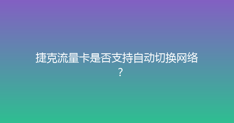 捷克流量卡是否支持自动切换网络？ 