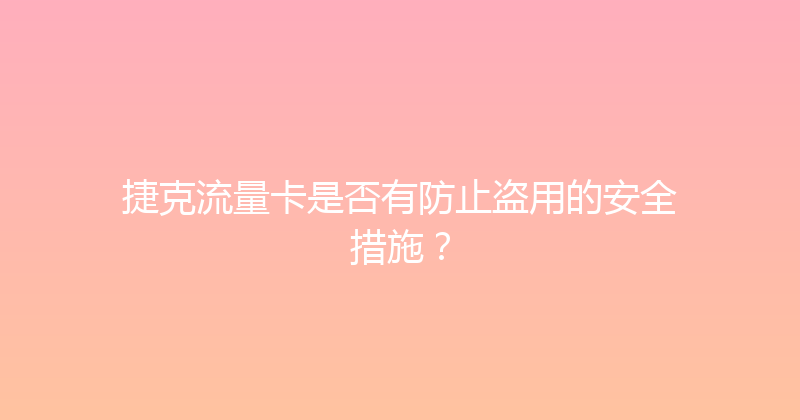 捷克流量卡是否有防止盗用的安全措施？ 