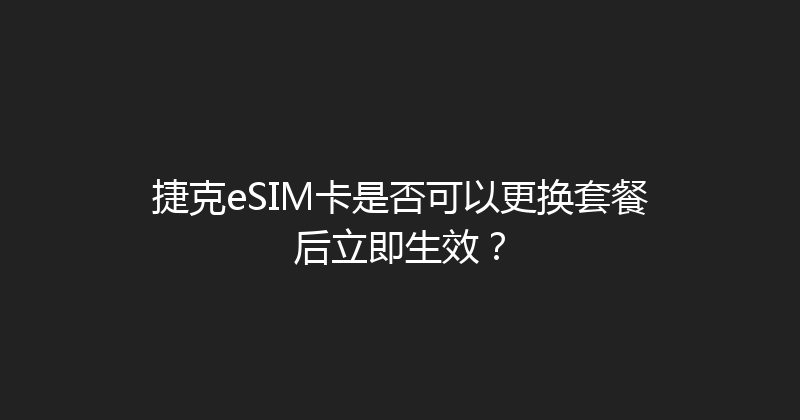 捷克eSIM卡是否可以更换套餐后立即生效？ 