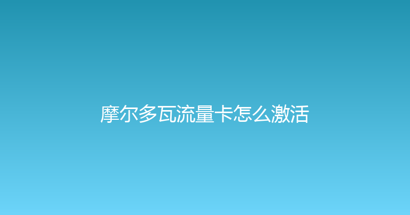 摩尔多瓦流量卡怎么激活 
