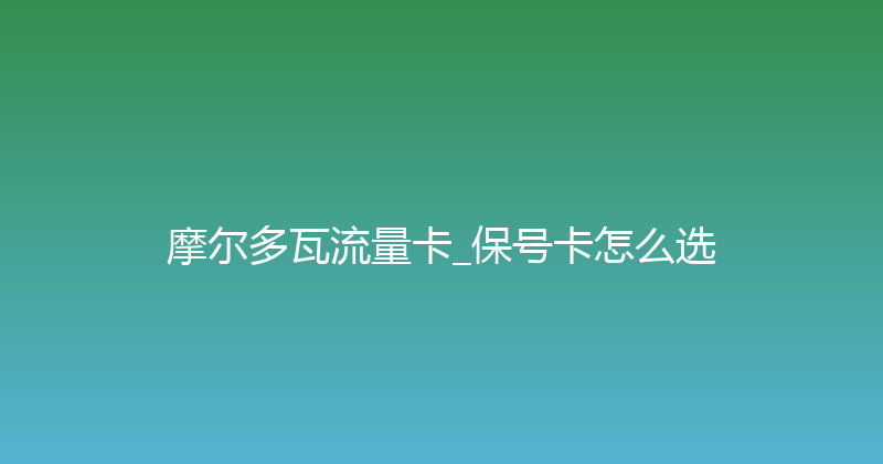 摩尔多瓦流量卡_保号卡怎么选 