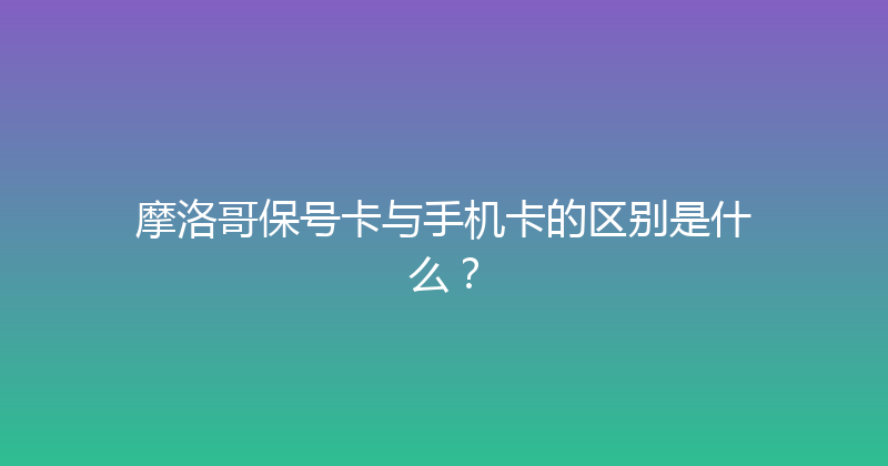 摩洛哥保号卡与手机卡的区别是什么？ 